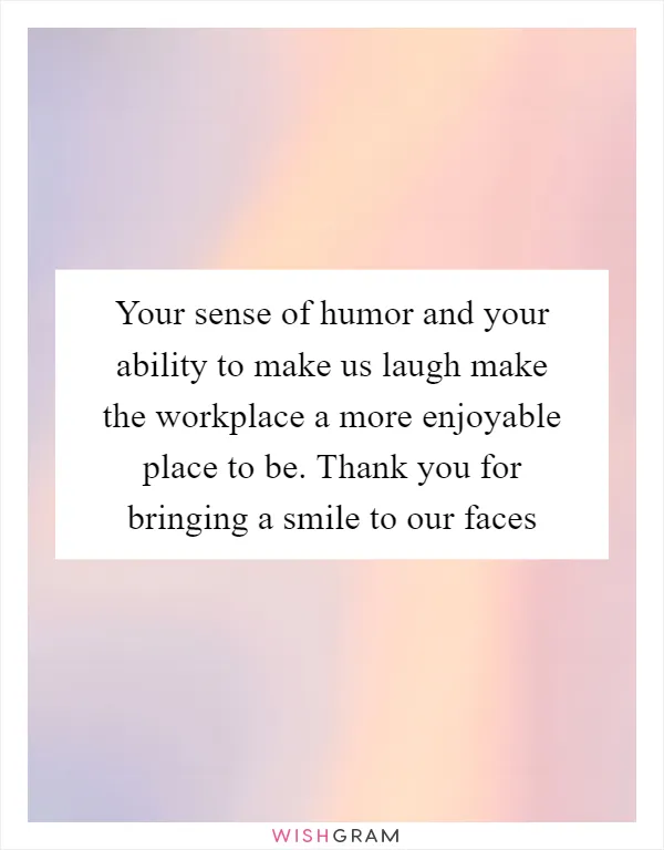 Your sense of humor and your ability to make us laugh make the workplace a more enjoyable place to be. Thank you for bringing a smile to our faces
