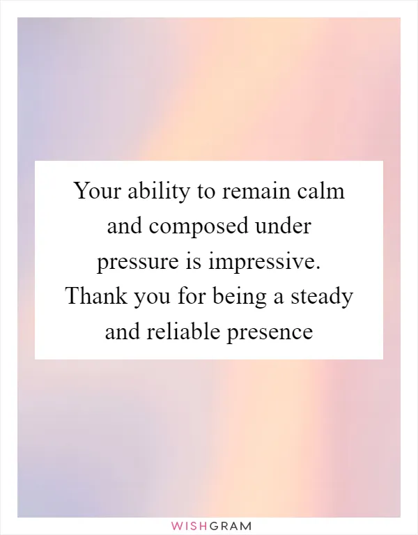 Your ability to remain calm and composed under pressure is impressive. Thank you for being a steady and reliable presence