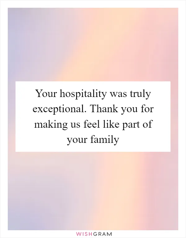 Your hospitality was truly exceptional. Thank you for making us feel like part of your family