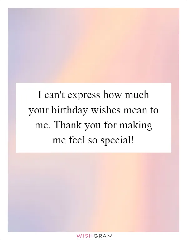I can't express how much your birthday wishes mean to me. Thank you for making me feel so special!
