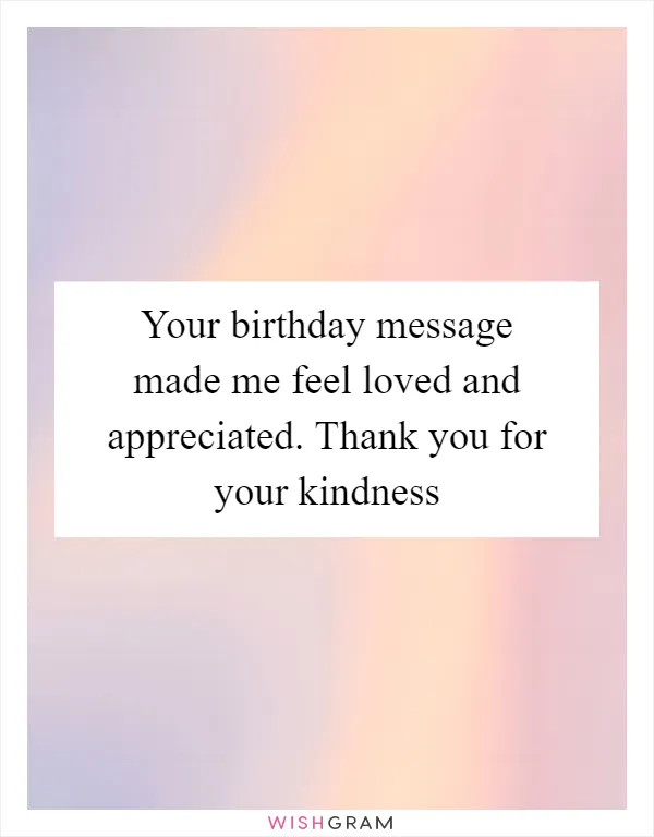 Your birthday message made me feel loved and appreciated. Thank you for your kindness