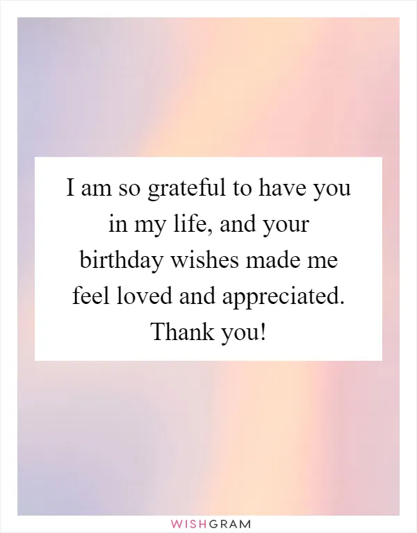 I am so grateful to have you in my life, and your birthday wishes made me feel loved and appreciated. Thank you!
