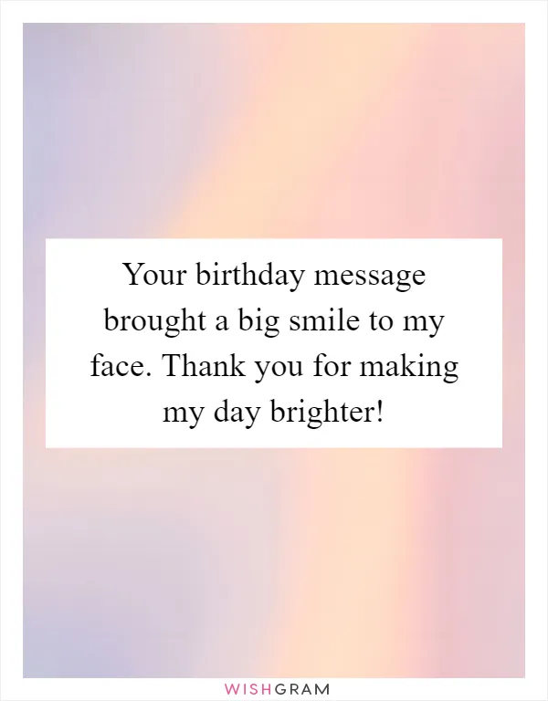 Your birthday message brought a big smile to my face. Thank you for making my day brighter!
