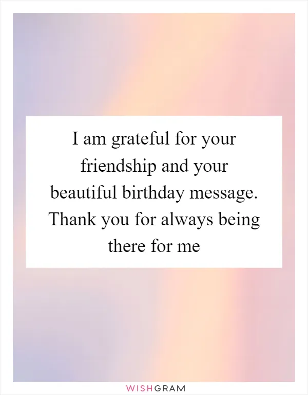 I am grateful for your friendship and your beautiful birthday message. Thank you for always being there for me