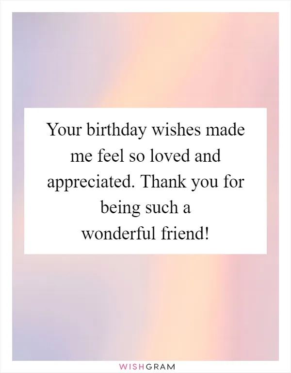 Your birthday wishes made me feel so loved and appreciated. Thank you for being such a wonderful friend!