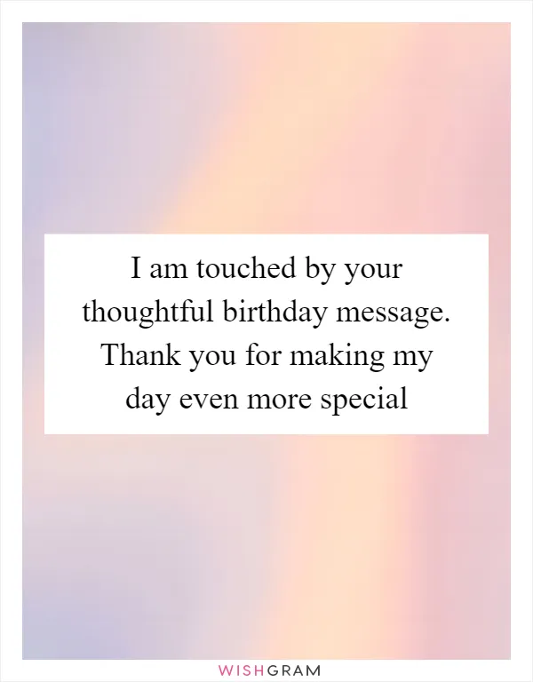 I am touched by your thoughtful birthday message. Thank you for making my day even more special