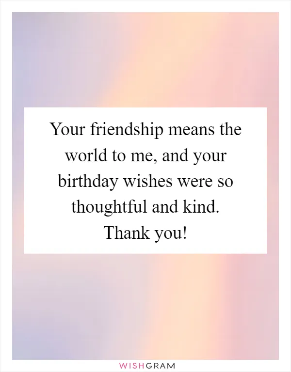 Your friendship means the world to me, and your birthday wishes were so thoughtful and kind. Thank you!