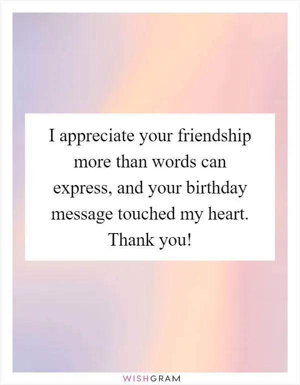 I appreciate your friendship more than words can express, and your birthday message touched my heart. Thank you!