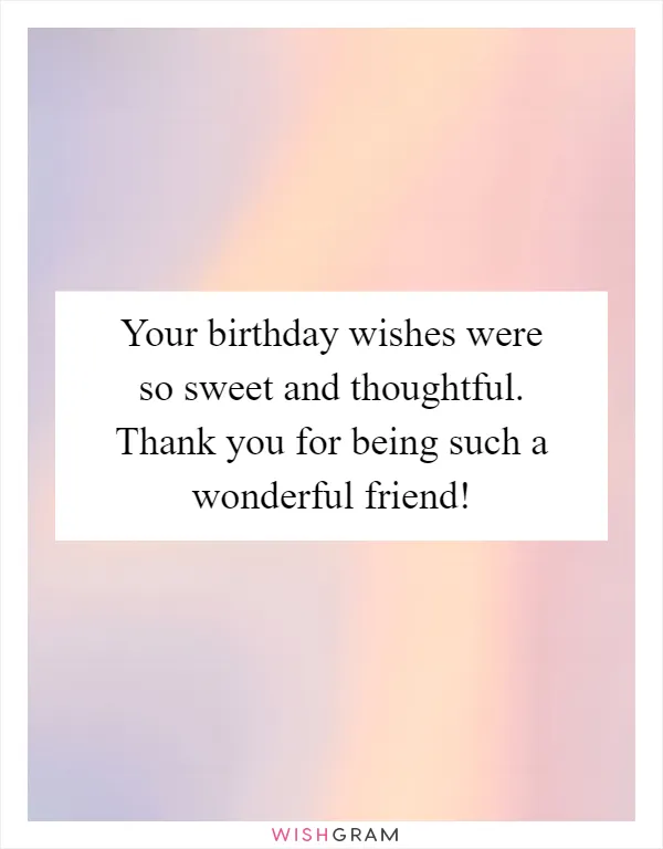 Your birthday wishes were so sweet and thoughtful. Thank you for being such a wonderful friend!