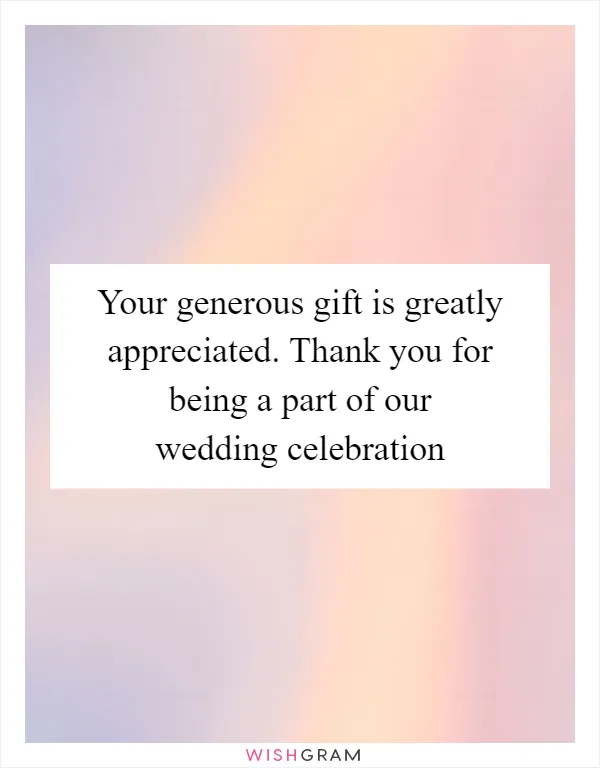 Your generous gift is greatly appreciated. Thank you for being a part of our wedding celebration
