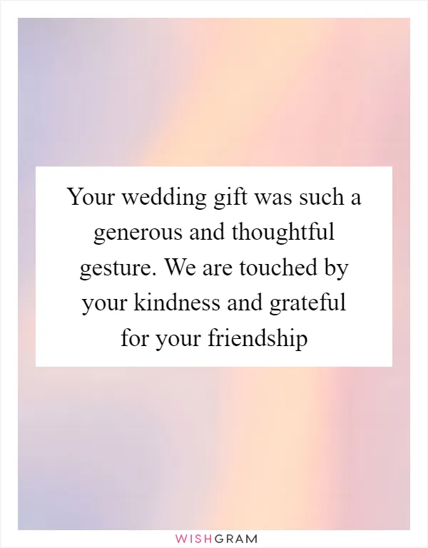 Your wedding gift was such a generous and thoughtful gesture. We are touched by your kindness and grateful for your friendship