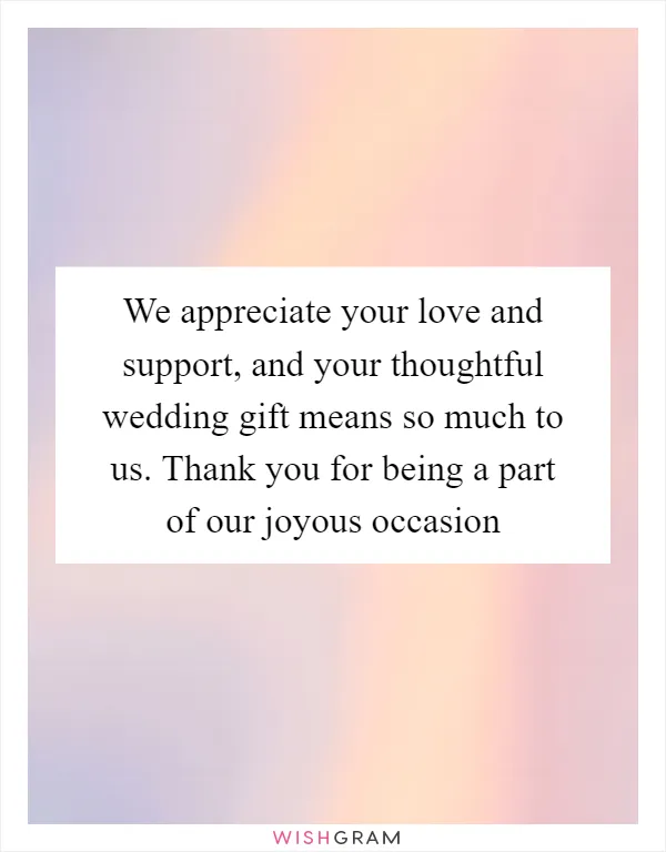 We appreciate your love and support, and your thoughtful wedding gift means so much to us. Thank you for being a part of our joyous occasion