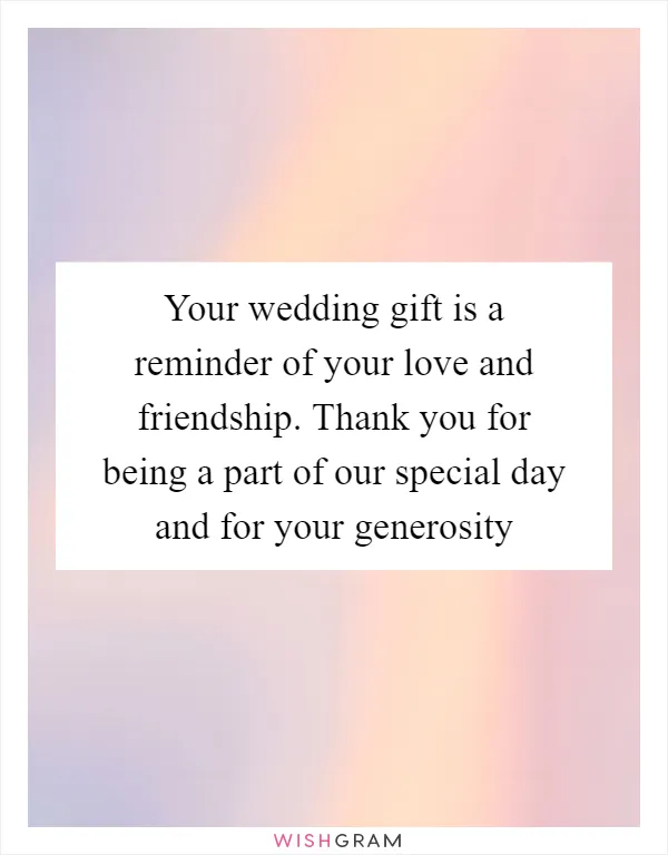 Your wedding gift is a reminder of your love and friendship. Thank you for being a part of our special day and for your generosity