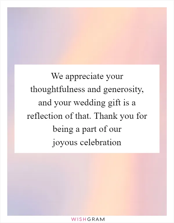 We appreciate your thoughtfulness and generosity, and your wedding gift is a reflection of that. Thank you for being a part of our joyous celebration