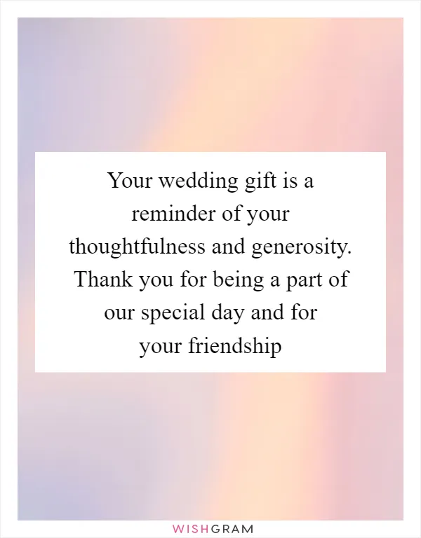 Your wedding gift is a reminder of your thoughtfulness and generosity. Thank you for being a part of our special day and for your friendship