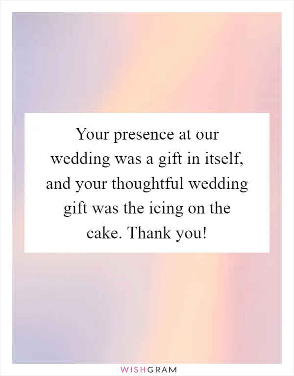 Your presence at our wedding was a gift in itself, and your thoughtful wedding gift was the icing on the cake. Thank you!
