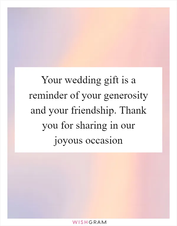 Your wedding gift is a reminder of your generosity and your friendship. Thank you for sharing in our joyous occasion
