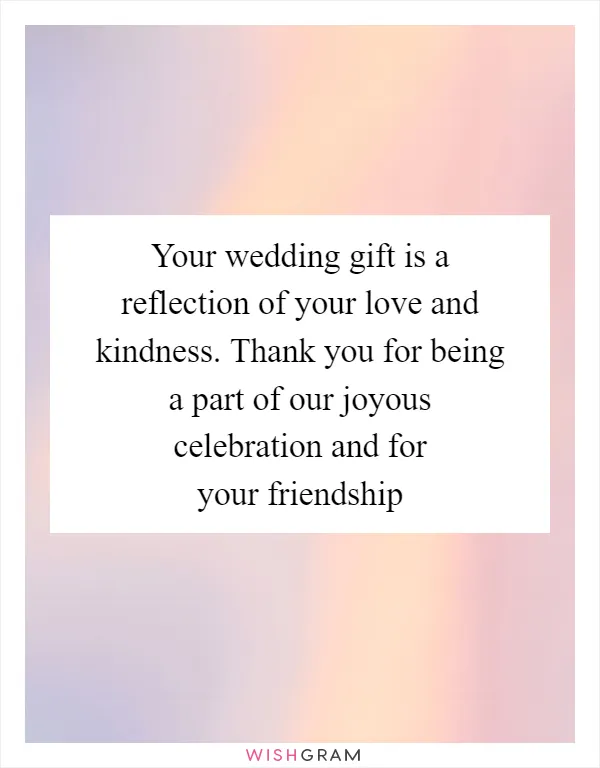 Your wedding gift is a reflection of your love and kindness. Thank you for being a part of our joyous celebration and for your friendship