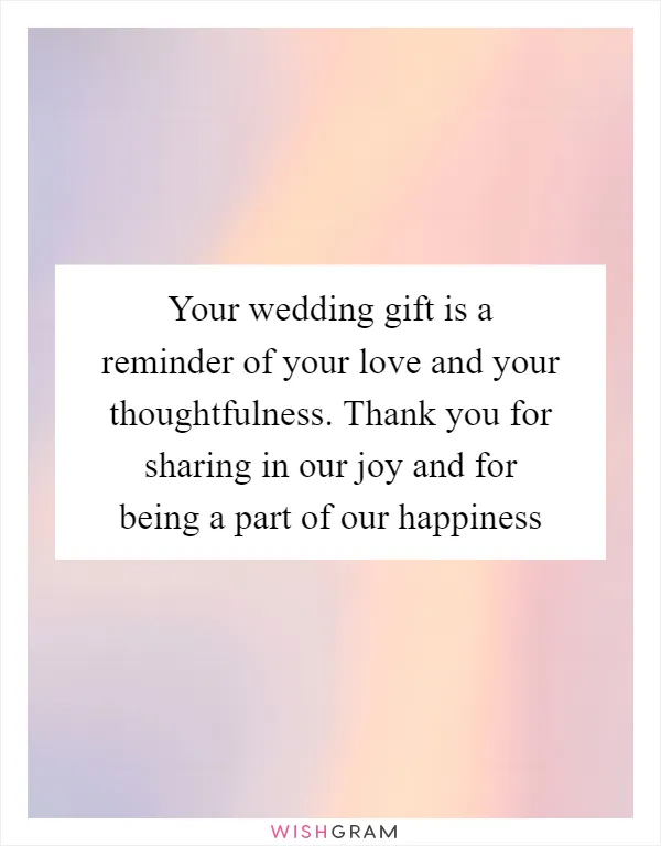 Your wedding gift is a reminder of your love and your thoughtfulness. Thank you for sharing in our joy and for being a part of our happiness