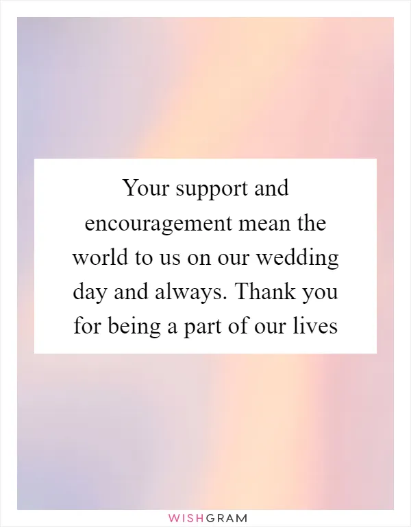 Your support and encouragement mean the world to us on our wedding day and always. Thank you for being a part of our lives