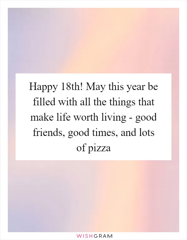 Happy 18th! May this year be filled with all the things that make life worth living - good friends, good times, and lots of pizza