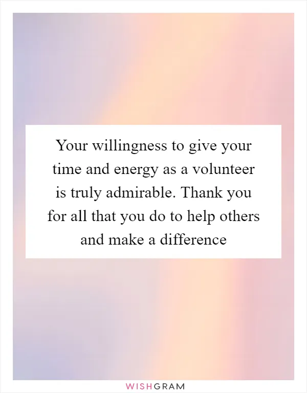 Your willingness to give your time and energy as a volunteer is truly admirable. Thank you for all that you do to help others and make a difference