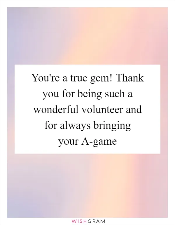 You're a true gem! Thank you for being such a wonderful volunteer and for always bringing your A-game