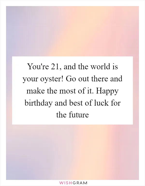 You're 21, and the world is your oyster! Go out there and make the most of it. Happy birthday and best of luck for the future