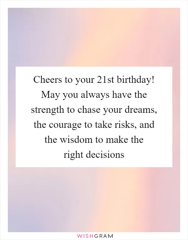 Cheers to your 21st birthday! May you always have the strength to chase your dreams, the courage to take risks, and the wisdom to make the right decisions
