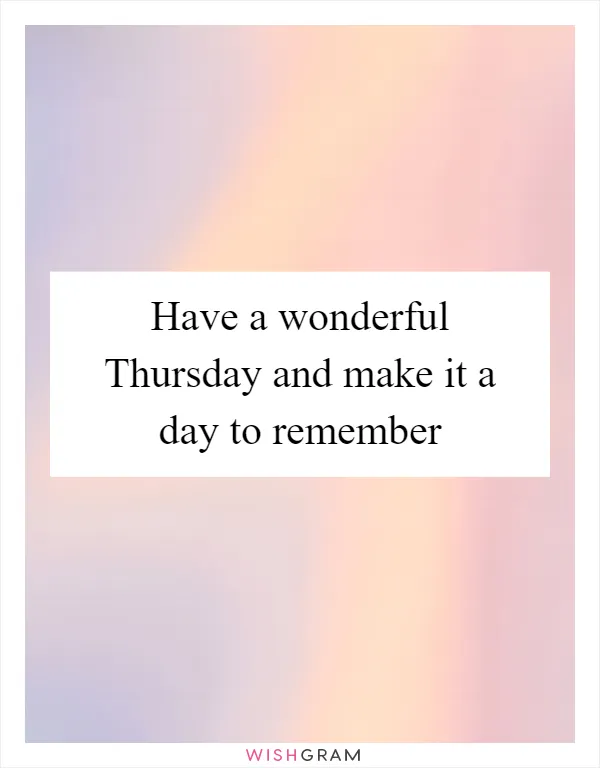 Have a wonderful Thursday and make it a day to remember
