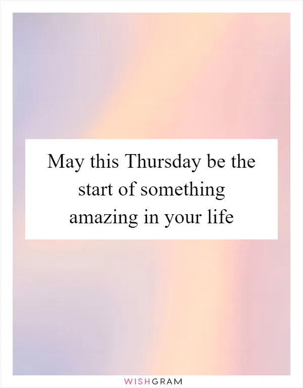 May this Thursday be the start of something amazing in your life