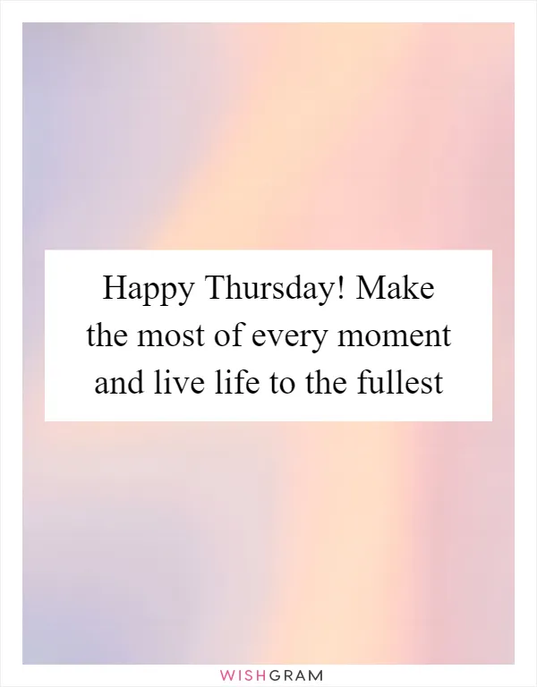 Happy Thursday! Make the most of every moment and live life to the fullest
