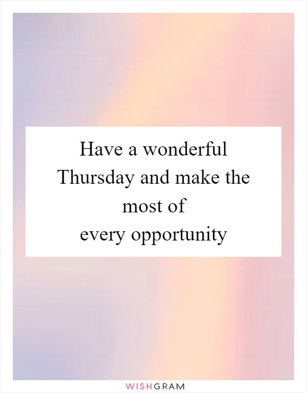 Have a wonderful Thursday and make the most of every opportunity
