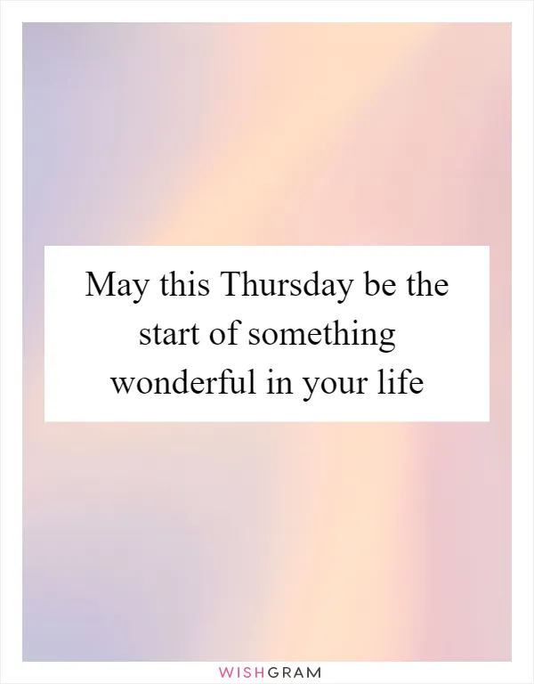 May this Thursday be the start of something wonderful in your life