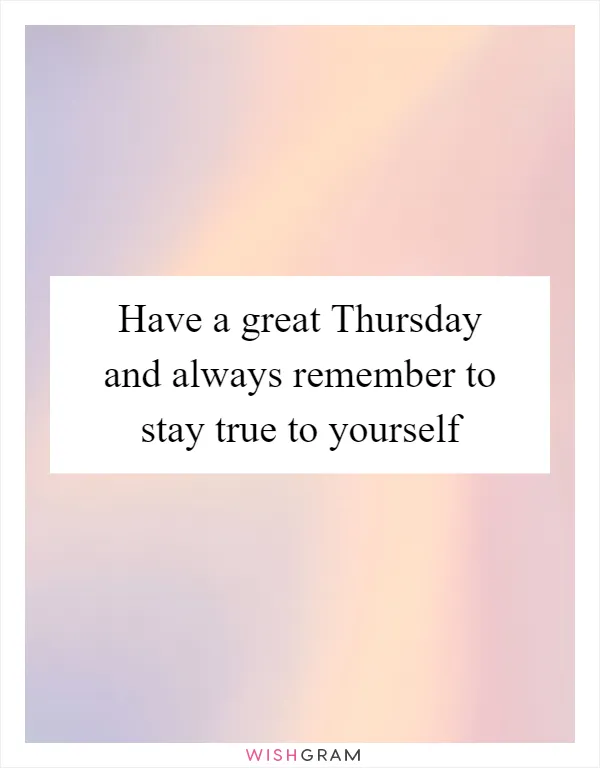 Have a great Thursday and always remember to stay true to yourself