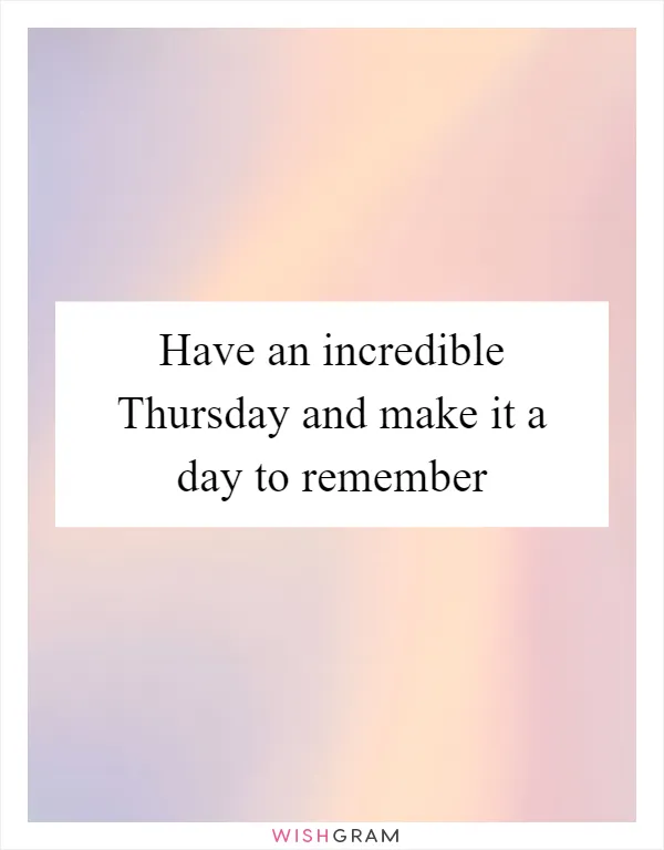 Have an incredible Thursday and make it a day to remember