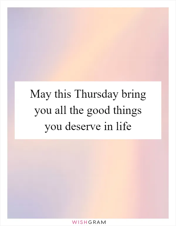 May this Thursday bring you all the good things you deserve in life