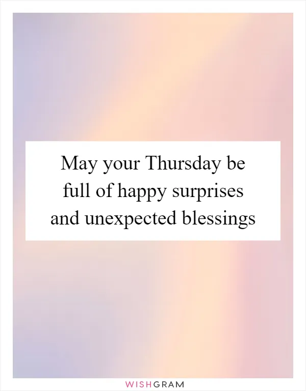 May your Thursday be full of happy surprises and unexpected blessings