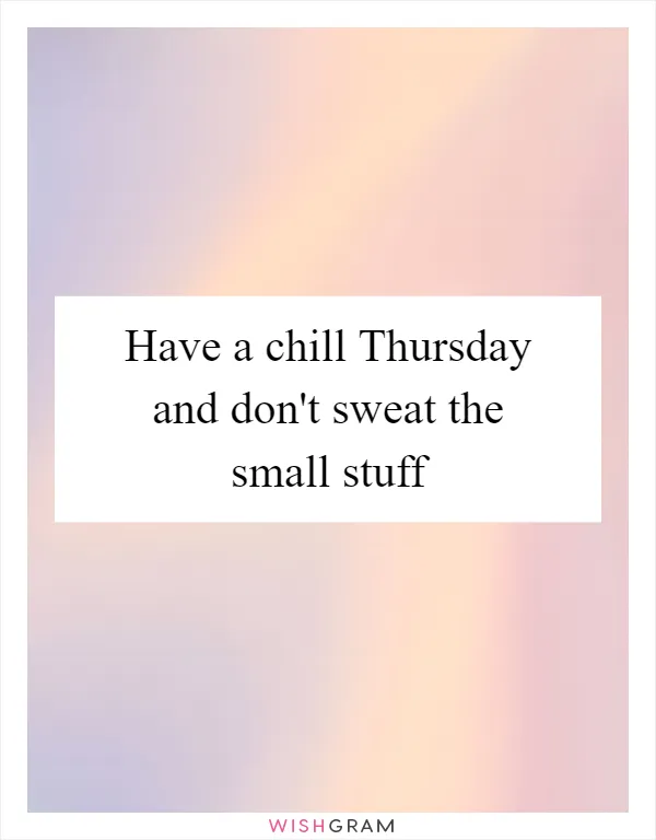 Have a chill Thursday and don't sweat the small stuff