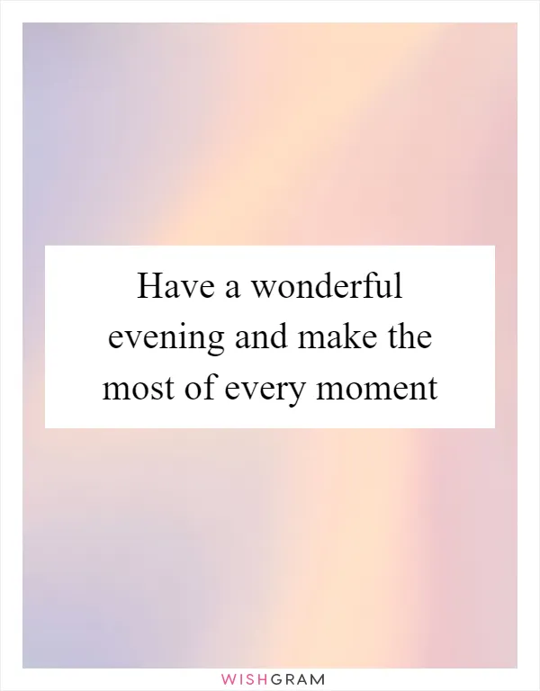 Have a wonderful evening and make the most of every moment