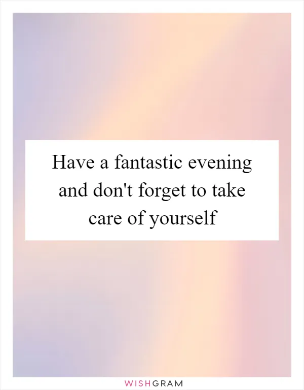 Have a fantastic evening and don't forget to take care of yourself