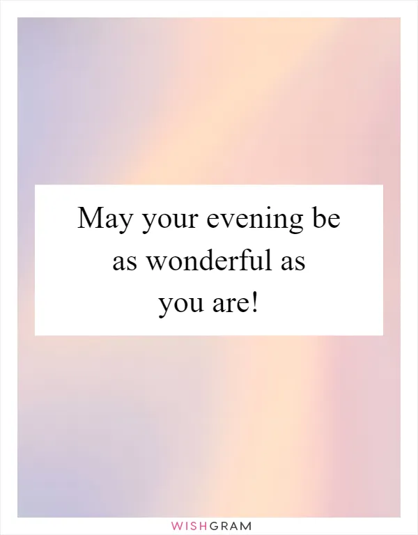 May your evening be as wonderful as you are!