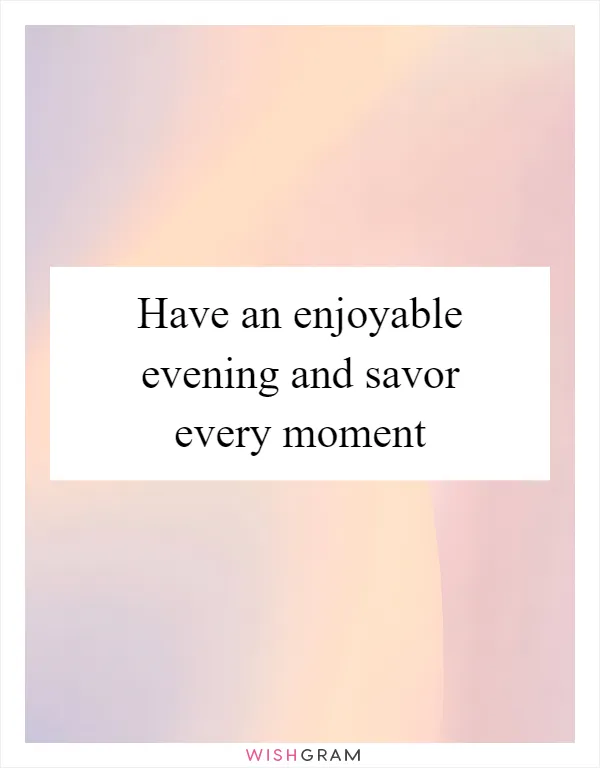 Have an enjoyable evening and savor every moment
