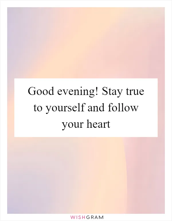 Good evening! Stay true to yourself and follow your heart