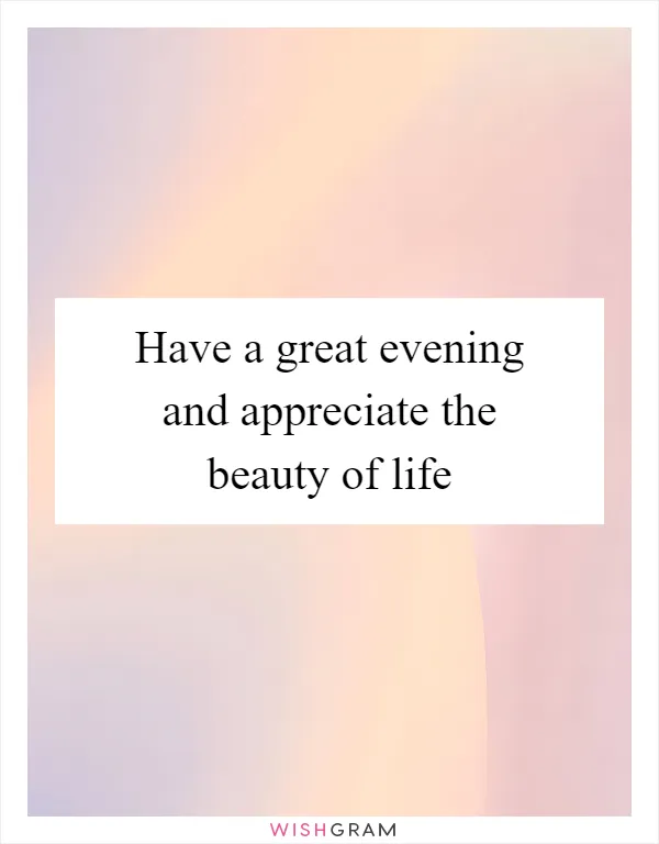 Have a great evening and appreciate the beauty of life