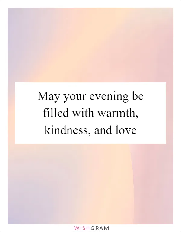 May your evening be filled with warmth, kindness, and love