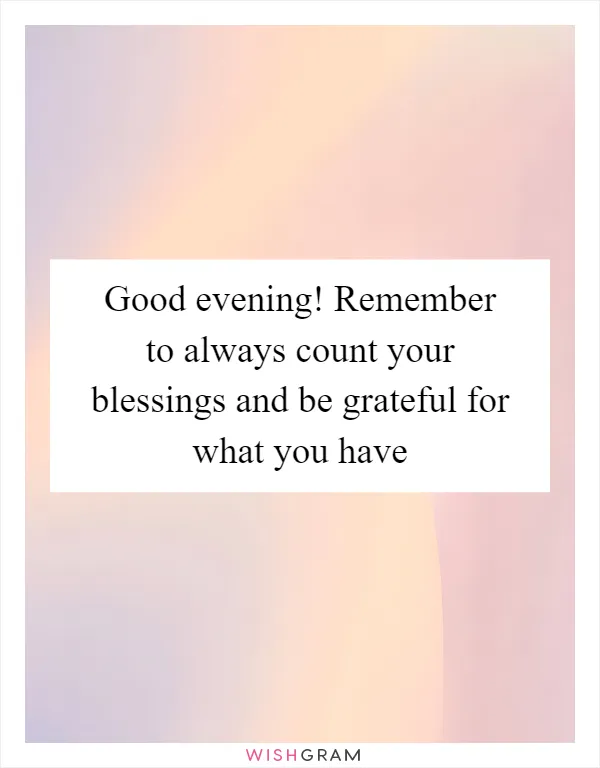 Good evening! Remember to always count your blessings and be grateful for what you have