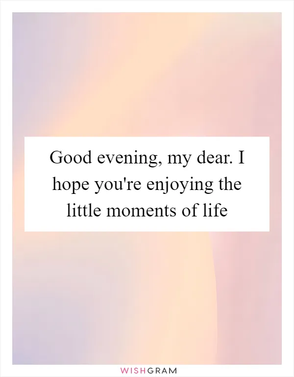 Good evening, my dear. I hope you're enjoying the little moments of life