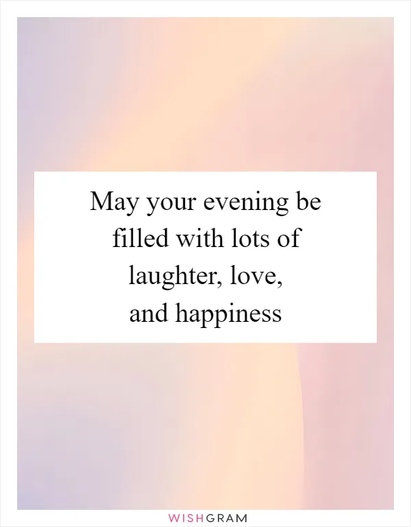 May your evening be filled with lots of laughter, love, and happiness