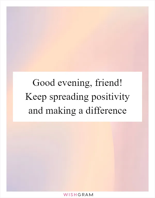 Good evening, friend! Keep spreading positivity and making a difference